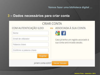 Vamos fazer uma biblioteca digital … 
António Pires – dezembro 2014 
3 – Dados necessários para criar conta 
 
