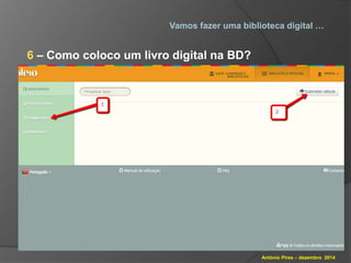 Vamos fazer uma biblioteca digital … 
António Pires – dezembro 2014 
6 – Como coloco um livro digital na BD? 
 