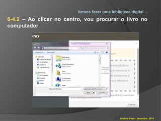 Vamos fazer uma biblioteca digital … 
6-4.2 – Ao clicar no centro, vou procurar o livro no 
computador 
António Pires – dezembro 2014 
 