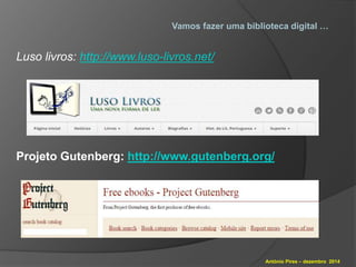 Vamos fazer uma biblioteca digital … 
António Pires – dezembro 2014 
Luso livros: http://www.luso-livros.net/ 
Projeto Gutenberg: http://www.gutenberg.org/ 
 
