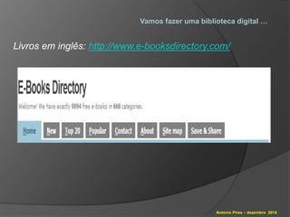 Vamos fazer uma biblioteca digital … 
Livros em inglês: http://www.e-booksdirectory.com/ 
António Pires – dezembro 2014 
 