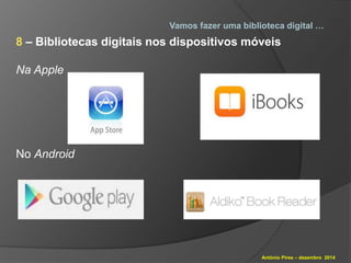 Vamos fazer uma biblioteca digital … 
8 – Bibliotecas digitais nos dispositivos móveis 
António Pires – dezembro 2014 
Na Apple 
No Android 
 