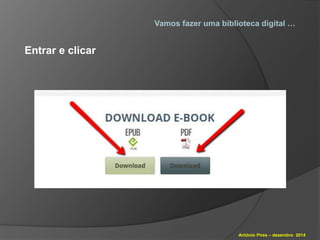 Vamos fazer uma biblioteca digital … 
António Pires – dezembro 2014 
Entrar e clicar 
 