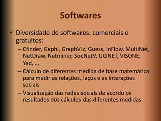 Softwares
• Diversidade de softwares: comerciais e
  gratuitos:
  – Cfinder, Gephi, GraphViz, Guess, InFlow, MultiNet,
   ...
