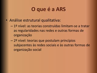 O que é a ARS
• Análise estrutural qualitativa:
  – 1º nível: as teorias construídas limitam-se a tratar
    as regularida...