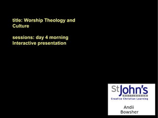 title: Worship Theology and
Culture
sessions: day 4 morning
Interactive presentation

 