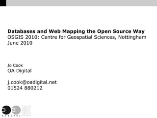 Databases and Web Mapping the Open Source Way
OSGIS 2010: Centre for Geospatial Sciences, Nottingham
June 2010



Jo Cook
OA Digital

j.cook@oadigital.net
01524 880212
 