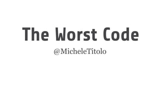 The Worst Code
@MicheleTitolo
 