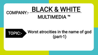 TOPI
BLACK & WHITE
Worst atrocities in the name of god
(part-1)
_______________________________________
MULTIMEDIA ™
TOPIC:-
COMPANY:-
 