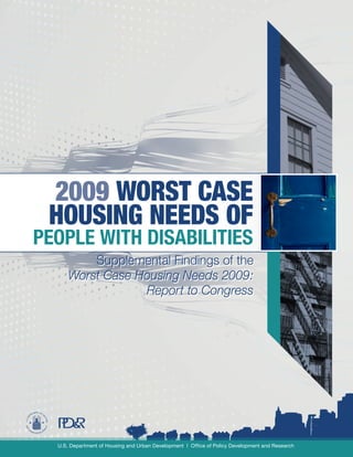 2009 WORST CASE
 HOUSING NEEDS OF
PEOPLE WITH DISABILITIES
       Supplemental Findings of the
   Worst Case Housing Needs 2009:
               Report to Congress
 