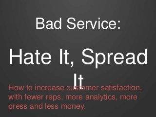 Bad Service:
Hate It, Spread
ItHow to increase customer satisfaction,
with fewer reps, more analytics, more
press and less money.
 