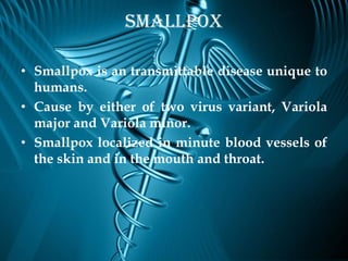 Smallpox

• Smallpox is an transmittable disease unique to
  humans.
• Cause by either of two virus variant, Variola
  major and Variola minor.
• Smallpox localized in minute blood vessels of
  the skin and in the mouth and throat.
 