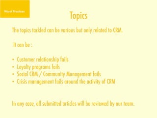 Topics
The topics tackled can be various but only related to CRM.

It can be :

•    Customer relationship fails
•    Loyalty programs fails
•    Social CRM / Community Management fails
•    Crisis management fails around the activity of CRM


In any case, all submitted articles will be reviewed by our team.
 