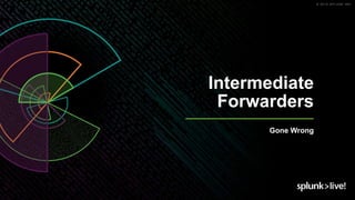 © 2019 SPLUNK INC.
Intermediate
Forwarders
Gone Wrong
 