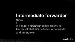 © 2019 SPLUNK INC.
Intermediate forwarder
noun
:
A Splunk Forwarder, either Heavy or
Universal, that sits between a Forwarder
and an Indexer.
 