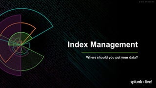 © 2019 SPLUNK INC.
Index Management
Where should you put your data?
 