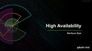 © 2019 SPLUNK INC.
High Availability
MacGyver Style
 