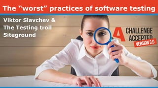 Viktor Slavchev &
The Testing troll
Siteground
The “worst” practices of software testing
 