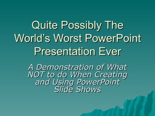 Quite Possibly The
World’s Worst PowerPoint
   Presentation Ever
  A Demonstration of What
  NOT to do When Creating
    and Using PowerPoint
        Slide Shows
 