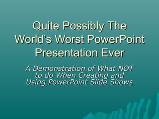 Quite Possibly The
World’s Worst PowerPoint
   Presentation Ever
  A Demonstration of What NOT
    to do When Creating and
  Using PowerPoint Slide Shows
 