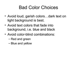 Bad Color Choices
• Avoid loud, garish colors…dark text on
light background is best.
• Avoid text colors that fade into
background, i.e. blue and black
• Avoid color-blind combinations:
– Red and green
– Blue and yellow
 