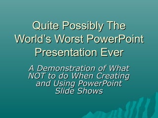Quite Possibly TheQuite Possibly The
World’s Worst PowerPointWorld’s Worst PowerPoint
Presentation EverPresentation Ever
A Demonstration of WhatA Demonstration of What
NOT to do When CreatingNOT to do When Creating
and Using PowerPointand Using PowerPoint
Slide ShowsSlide Shows
 