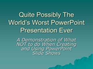 Quite Possibly The
World’s Worst PowerPoint
Presentation Ever
A Demonstration of What
NOT to do When Creating
and Using PowerPoint
Slide Shows
 