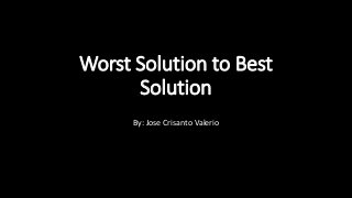 Worst Solution to Best
Solution
By: Jose Crisanto Valerio
 