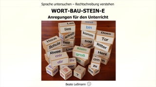 WORT-BAU-STEIN-E
Anregungen für den Unterricht
Sprache untersuchen – Rechtschreibung verstehen
Beate Leßmann
 