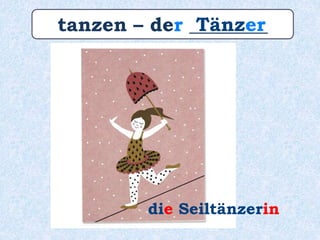 tanzen – der ________Tänzer
die Seiltänzerin
 