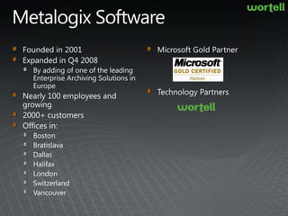 Metalogix SoftwareFounded in 2001Expanded in Q4 2008By adding of one of the leading Enterprise Archiving Solutions in EuropeNearly 100 employees and growing2000+ customersOffices in: BostonBratislavaDallasHalifaxLondonSwitzerlandVancouver	Microsoft Gold PartnerTechnology Partners 