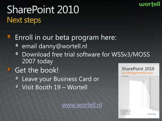 SharePoint 2010Next stepsEnroll in our beta program here:email danny@wortell.nlDownload free trial software for WSSv3/MOSS 2007 todayGet the book!Leave your Business Card orVisit Booth 19 – Wortellwww.wortell.nl