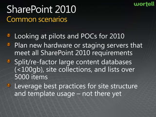 SharePoint 2010Common scenariosLooking at pilots and POCs for 2010Plan new hardware or staging servers that meet all SharePoint 2010 requirementsSplit/re-factor large content databases (<100gb), site collections, and lists over 5000 itemsLeverage best practices for site structure and template usage – not there yet