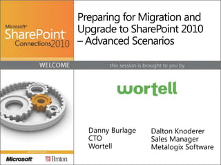 Preparing for Migration and Upgrade to SharePoint 2010 – Advanced Scenarios,[object Object],Dalton Knoderer,[object Object],Sales Manager,[object Object],Metalogix Software,[object Object],Danny Burlage,[object Object],CTO,[object Object],Wortell,[object Object]
