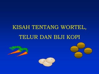 KISAH TENTANG WORTEL,
 TELUR DAN BIJI KOPI
 