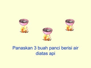 Panaskan 3 buah panci berisi air
          diatas api
 