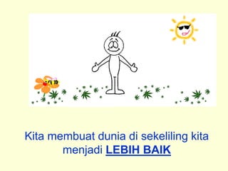 Kita membuat dunia di sekeliling kita
       menjadi LEBIH BAIK
 