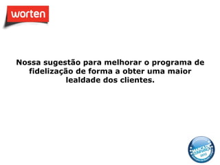 Nossa sugestão para melhorar o programa de
  fidelização de forma a obter uma maior
            lealdade dos clientes.
 