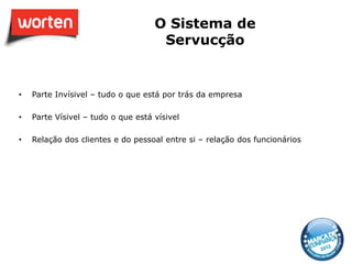 O Sistema de
                                     Servucção


•   Parte Invísivel – tudo o que está por trás da empresa

•   Parte Vísivel – tudo o que está vísivel

•   Relação dos clientes e do pessoal entre si – relação dos funcionários
 