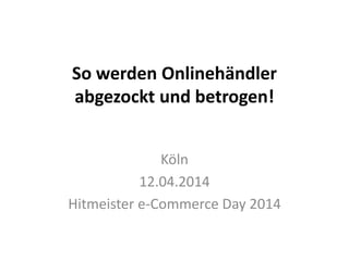 So werden Onlinehändler
abgezockt und betrogen!
Köln
12.04.2014
Hitmeister e-Commerce Day 2014
 