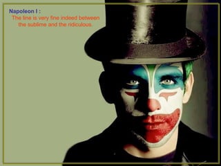 Napoleon I :
The line is very fine indeed between
the sublime and the ridiculous.
 