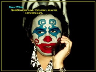 Oscar Wilde :
Questions are never indiscreet, answers
sometimes are.
 