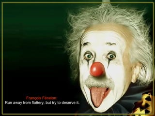 Fran?ois Fnelon:
Run away from flattery, but try to deserve it.
 