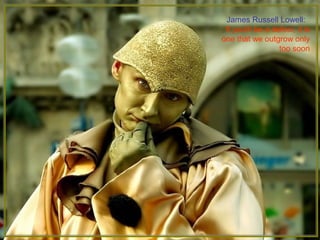 James Russell Lowell:
If youth be a defect, it is
one that we outgrow only
too soon
 