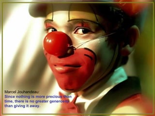 Marcel Jouhandeau:
Since nothing is more precious than
time, there is no greater generosity
than giving it away.
 