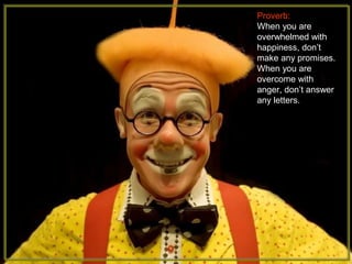 Proverb:
When you are
overwhelmed with
happiness, dont
make any promises.
When you are
overcome with
anger, dont answer
any letters.
 