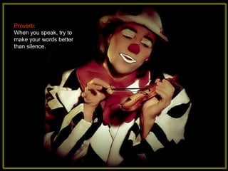 Proverb:
When you speak, try to
make your words better
than silence.
 