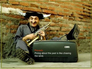 Proverb:
Pining about the past is like chasing
the wind.
 