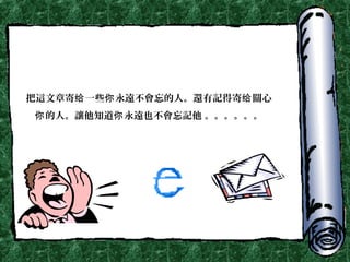 把這文章寄 一些给 你永遠不會忘的人。還有記得寄给關心
的人。你 讓他知道 永你 遠也不會忘記他 。。。。。。
 
