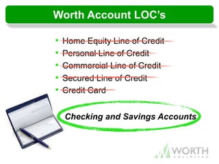 • Home Equity Line of Credit
• Personal Line of Credit
• Commercial Line of Credit
• Secured Line of Credit
• Credit Card
Checking and Savings Accounts
Worth Account LOC’s
 